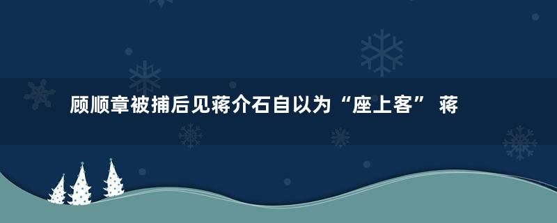 顾顺章被捕后见蒋介石自以为“座上客” 蒋未予握手